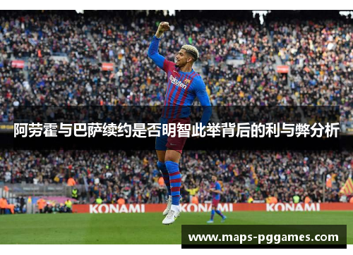 阿劳霍与巴萨续约是否明智此举背后的利与弊分析 阿劳霍与巴萨续约是否明智此举背后的利与弊分析