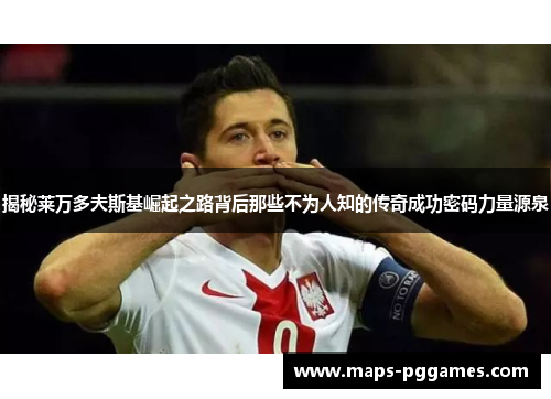 揭秘莱万多夫斯基崛起之路背后那些不为人知的传奇成功密码力量源泉 揭秘莱万多夫斯基崛起之路背后那些不为人知的传奇成功密码力量源泉