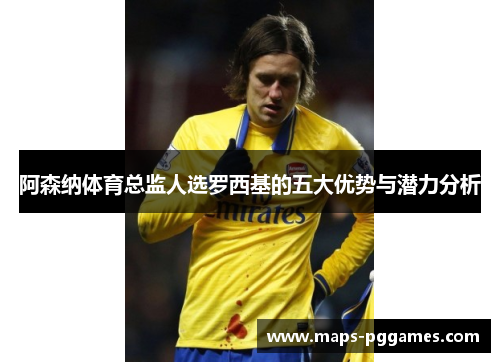 阿森纳体育总监人选罗西基的五大优势与潜力分析