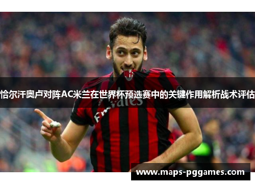 恰尔汗奥卢对阵AC米兰在世界杯预选赛中的关键作用解析战术评估