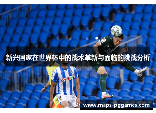 新兴国家在世界杯中的战术革新与面临的挑战分析