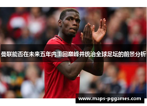曼联能否在未来五年内重回巅峰并统治全球足坛的前景分析