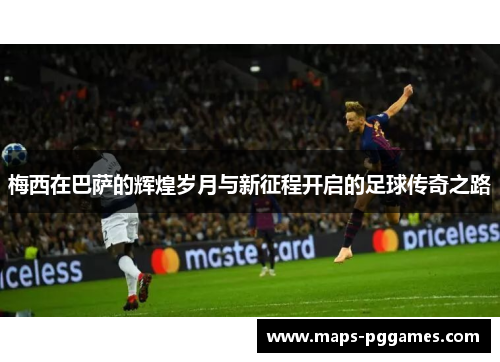 梅西在巴萨的辉煌岁月与新征程开启的足球传奇之路 梅西在巴萨的辉煌岁月与新征程开启的足球传奇之路