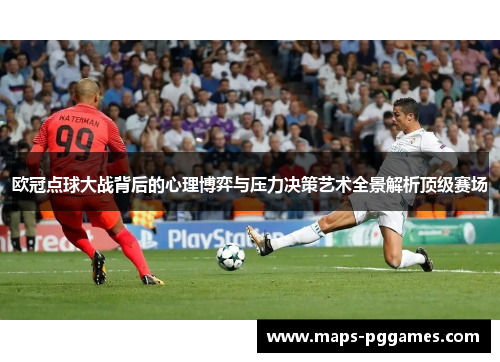 欧冠点球大战背后的心理博弈与压力决策艺术全景解析顶级赛场