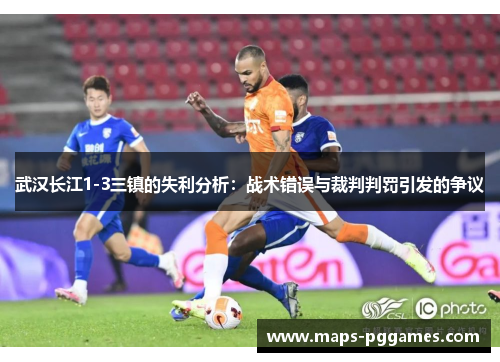 武汉长江1-3三镇的失利分析：战术错误与裁判判罚引发的争议