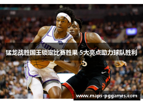 猛龙战胜国王锁定比赛胜果 5大亮点助力球队胜利